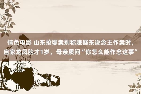 情色电影 山东抢婴案别称嫌疑东说念主作案时，自家龙凤胎才1岁，母亲质问“你怎么能作念这事”