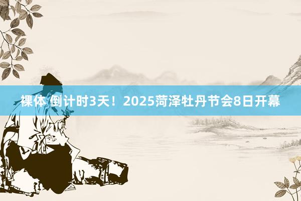 裸体 倒计时3天!2025菏泽牡丹节会8日开幕