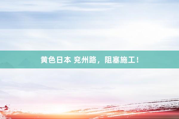 黄色日本 兖州路,阻塞施工!