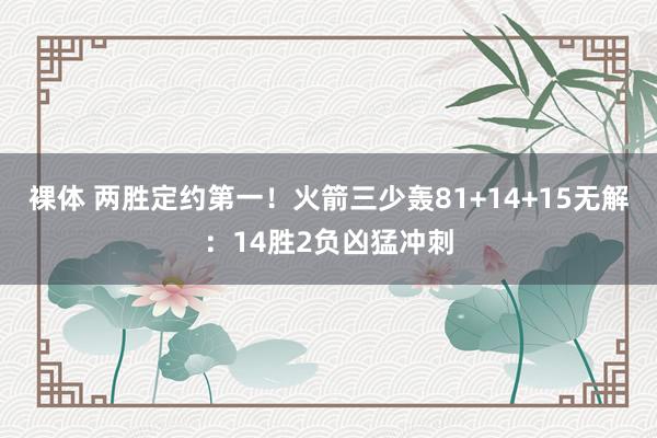 裸体 两胜定约第一！火箭三少轰81+14+15无解：14胜2负凶猛冲刺
