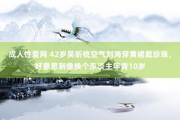 成人性爱网 42岁吴昕梳空气刘海穿黄裙戴珍珠,好意思到像换个东谈主年青10岁