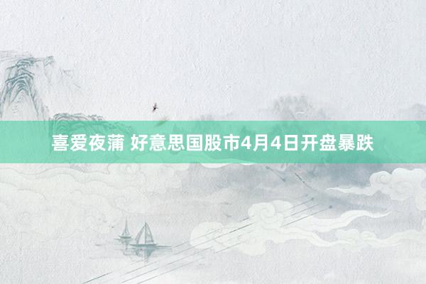 喜爱夜蒲 好意思国股市4月4日开盘暴跌