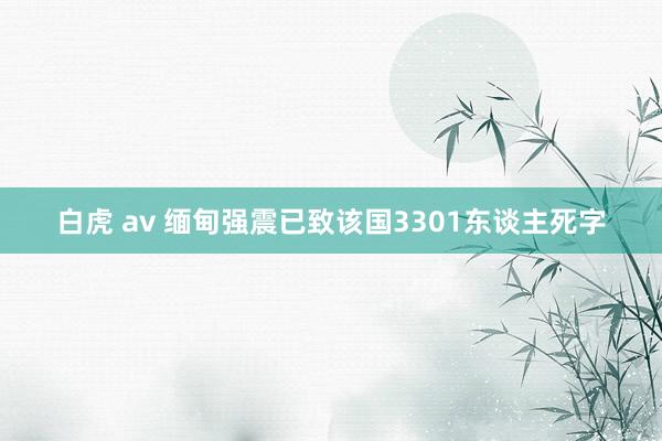 白虎 av 缅甸强震已致该国3301东谈主死字