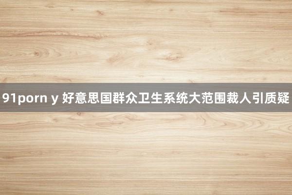 91porn y 好意思国群众卫生系统大范围裁人引质疑