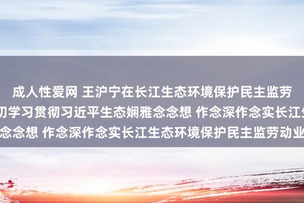 成人性爱网 王沪宁在长江生态环境保护民主监劳动业茶话会上强调 深切学习贯彻习近平生态娴雅念念想 作念深作念实长江生态环境保护民主监劳动业