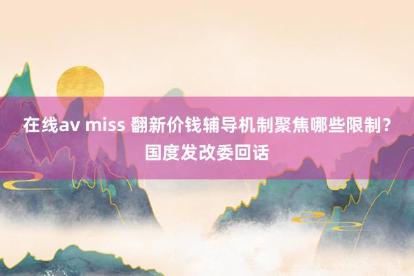 在线av miss 翻新价钱辅导机制聚焦哪些限制?国度发改委回话