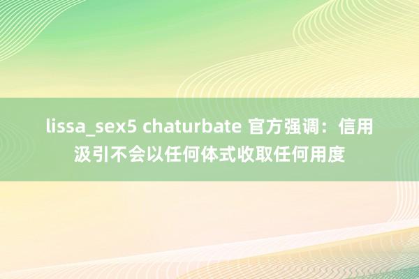 lissa_sex5 chaturbate 官方强调:信用汲引不会以任何体式收取任何用度