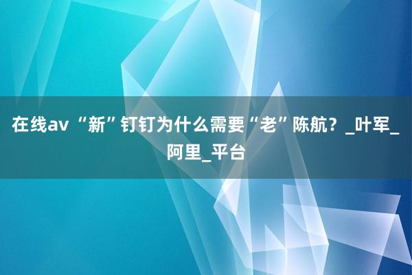 在线av “新”钉钉为什么需要“老”陈航？_叶军_阿里_平台