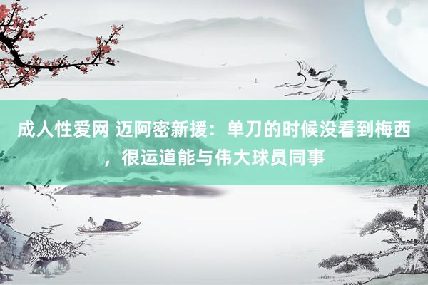 成人性爱网 迈阿密新援:单刀的时候没看到梅西,很运道能与伟大球员同事