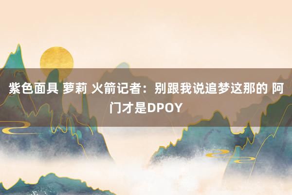 紫色面具 萝莉 火箭记者:别跟我说追梦这那的 阿门才是DPOY
