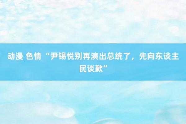 动漫 色情 “尹锡悦别再演出总统了,先向东谈主民谈歉”