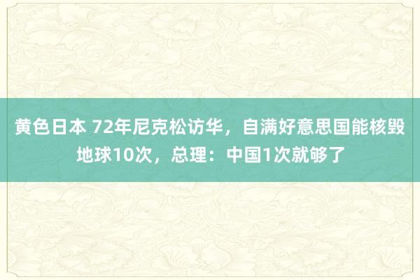 黄色日本 72年尼克松访华,自满好意思国能核毁地球10次,总理:中国1次就够了