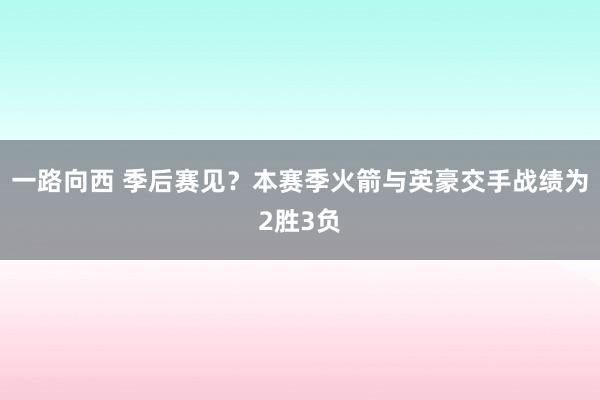 一路向西 季后赛见?本赛季火箭与英豪交手战绩为2胜3负