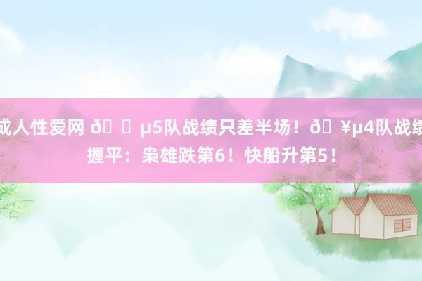 成人性爱网 😵5队战绩只差半场!🥵4队战绩握平:枭雄跌第6!快船升第5!