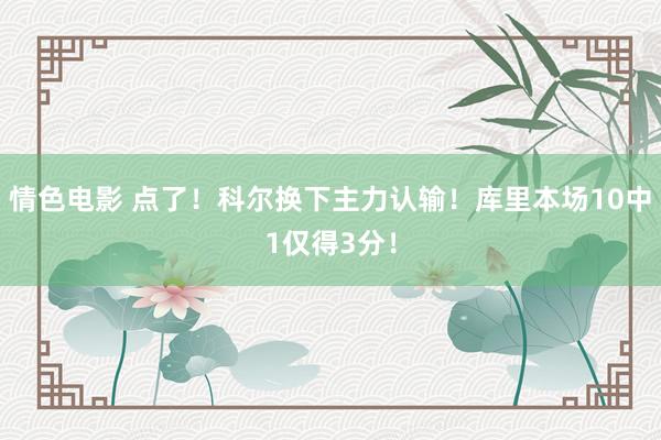 情色电影 点了！科尔换下主力认输！库里本场10中1仅得3分！