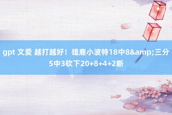 gpt 文爱 越打越好!雄鹿小波特18中8&三分5中3砍下20+8+4+2断
