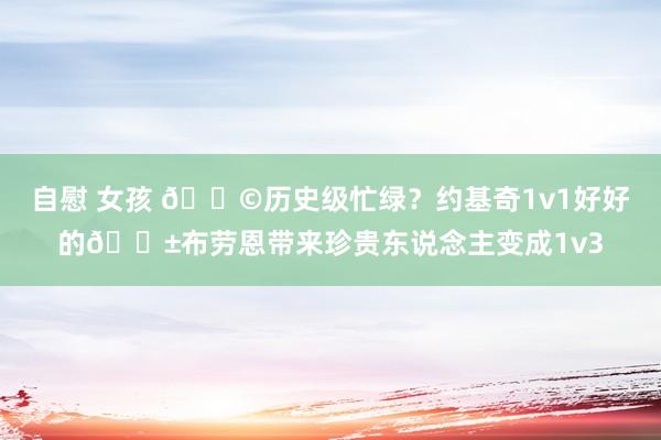 自慰 女孩 😩历史级忙绿?约基奇1v1好好的😱布劳恩带来珍贵东说念主变成1v3