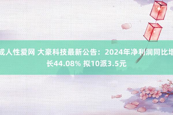 成人性爱网 大豪科技最新公告:2024年净利润同比增长44.08% 拟10派3.5元
