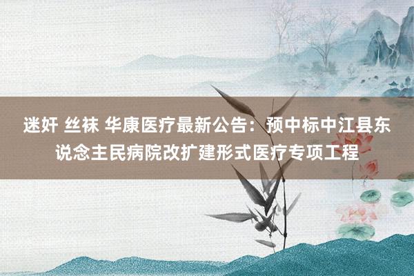 迷奸 丝袜 华康医疗最新公告:预中标中江县东说念主民病院改扩建形式医疗专项工程
