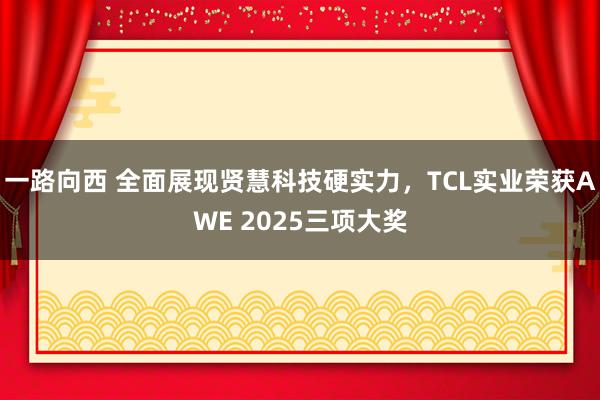一路向西 全面展现贤慧科技硬实力，TCL实业荣获AWE 2025三项大奖