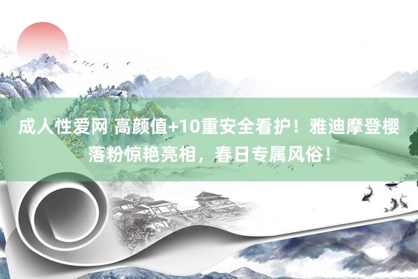成人性爱网 高颜值+10重安全看护！雅迪摩登樱落粉惊艳亮相，春日专属风俗！