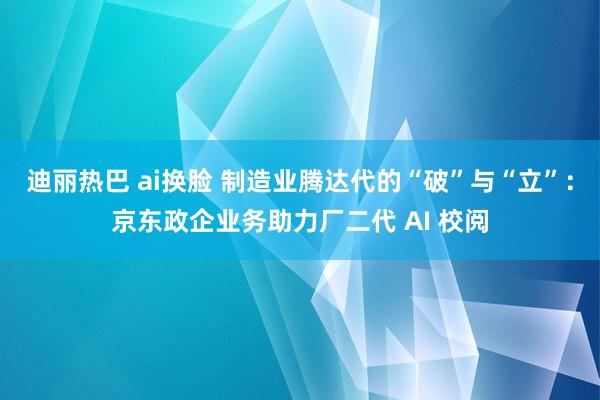 迪丽热巴 ai换脸 制造业腾达代的“破”与“立”：京东政企业务助力厂二代 AI 校阅