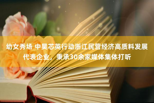 幼女秀场 中昊芯英行动浙江民营经济高质料发展代表企业，秉承30余家媒体集体打听