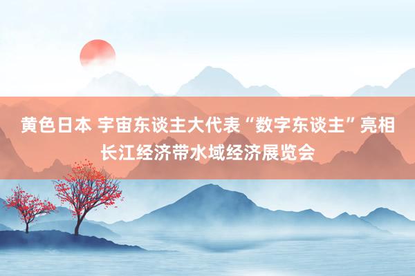 黄色日本 宇宙东谈主大代表“数字东谈主”亮相长江经济带水域经济展览会