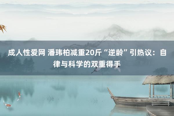 成人性爱网 潘玮柏减重20斤“逆龄”引热议:自律与科学的双重得手