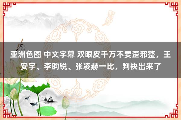 亚洲色图 中文字幕 双眼皮千万不要歪邪整,王安宇、李昀锐、张凌赫一比,判袂出来了