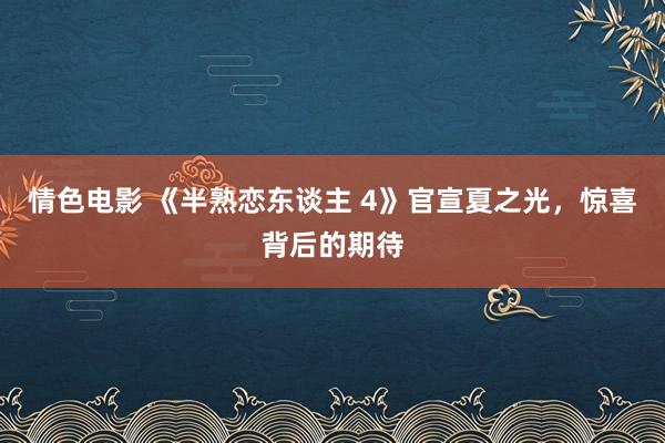 情色电影 《半熟恋东谈主 4》官宣夏之光,惊喜背后的期待