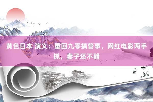 黄色日本 演义:重回九零搞管事,网红电影两手抓,妻子还不醋