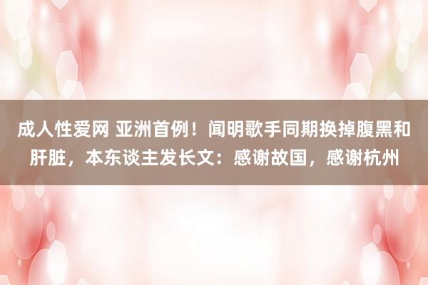 成人性爱网 亚洲首例!闻明歌手同期换掉腹黑和肝脏,本东谈主发长文:感谢故国,感谢杭州