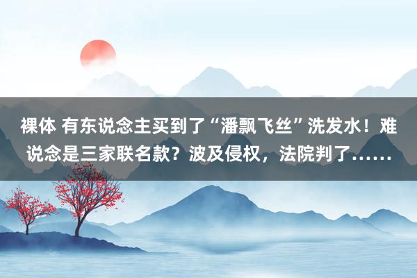 裸体 有东说念主买到了“潘飘飞丝”洗发水！难说念是三家联名款？波及侵权，法院判了……