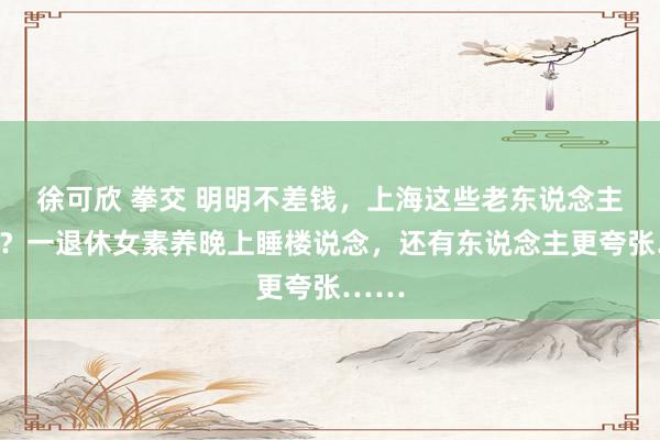 徐可欣 拳交 明明不差钱,上海这些老东说念主图啥?一退休女素养晚上睡楼说念,还有东说念主更夸张……