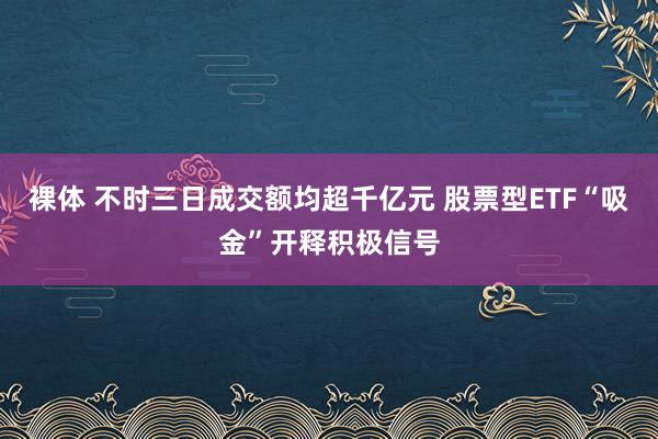 裸体 不时三日成交额均超千亿元 股票型ETF“吸金”开释积极信号