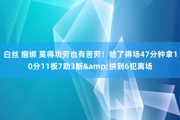 白丝 捆绑 莫得功劳也有苦劳!哈了得场47分钟拿10分11板7助3断&拼到6犯离场