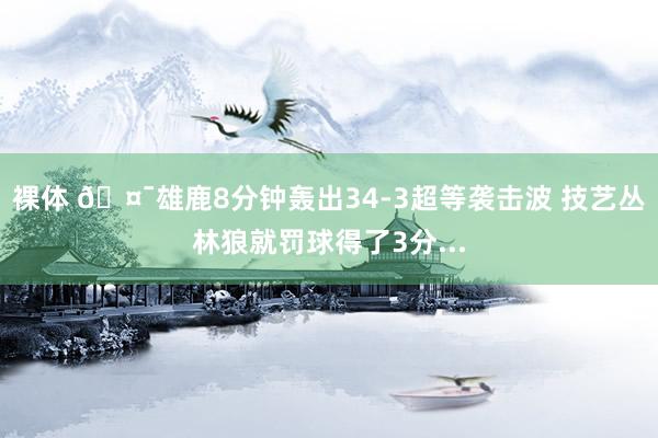 裸体 🤯雄鹿8分钟轰出34-3超等袭击波 技艺丛林狼就罚球得了3分...