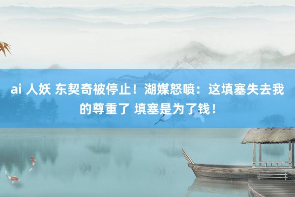 ai 人妖 东契奇被停止!湖媒怒喷:这填塞失去我的尊重了 填塞是为了钱!