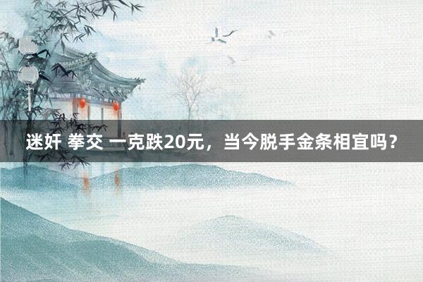 迷奸 拳交 一克跌20元，当今脱手金条相宜吗？