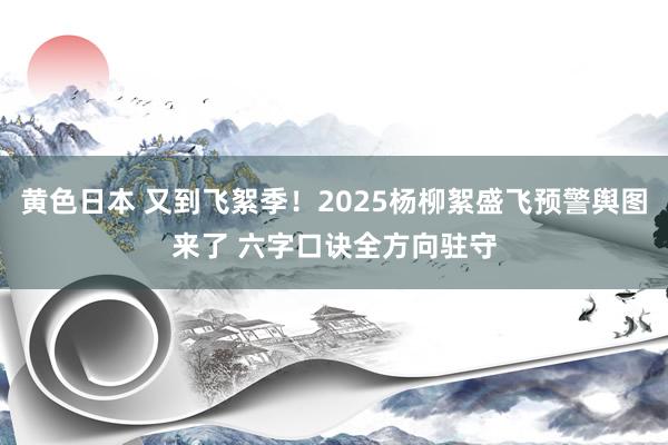 黄色日本 又到飞絮季！2025杨柳絮盛飞预警舆图来了 六字口诀全方向驻守