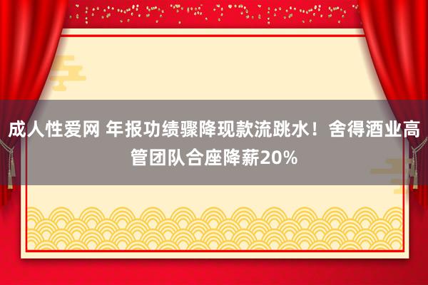 成人性爱网 年报功绩骤降现款流跳水！舍得酒业高管团队合座降薪20%