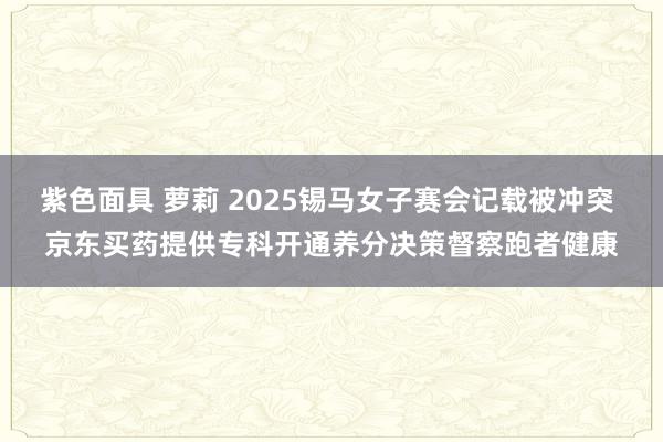 紫色面具 萝莉 2025锡马女子赛会记载被冲突 京东买药提供专科开通养分决策督察跑者健康