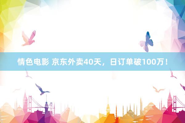 情色电影 京东外卖40天,日订单破100万!