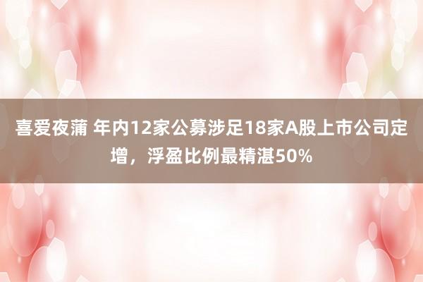 喜爱夜蒲 年内12家公募涉足18家A股上市公司定增，浮盈比例最精湛50%