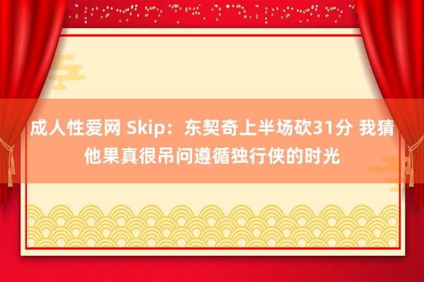 成人性爱网 Skip：东契奇上半场砍31分 我猜他果真很吊问遵循独行侠的时光