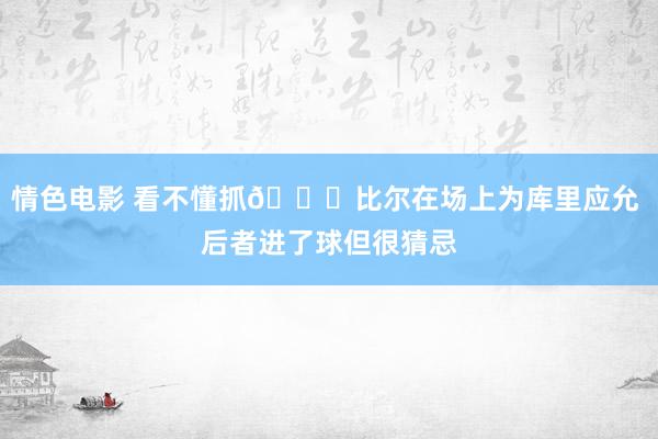 情色电影 看不懂抓🙈比尔在场上为库里应允 后者进了球但很猜忌