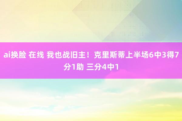 ai换脸 在线 我也战旧主！克里斯蒂上半场6中3得7分1助 三分4中1