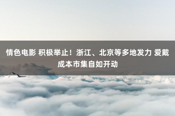 情色电影 积极举止!浙江、北京等多地发力 爱戴成本市集自如开动