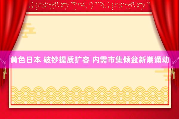 黄色日本 破钞提质扩容 内需市集倾盆新潮涌动